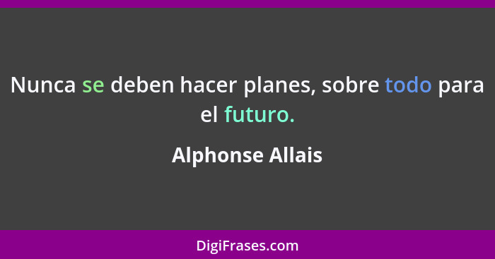 Nunca se deben hacer planes, sobre todo para el futuro.... - Alphonse Allais