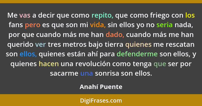 Me vas a decir que como repito, que como friego con los fans pero es que son mi vida, sin ellos yo no seria nada, por que cuando más me... - Anahí Puente