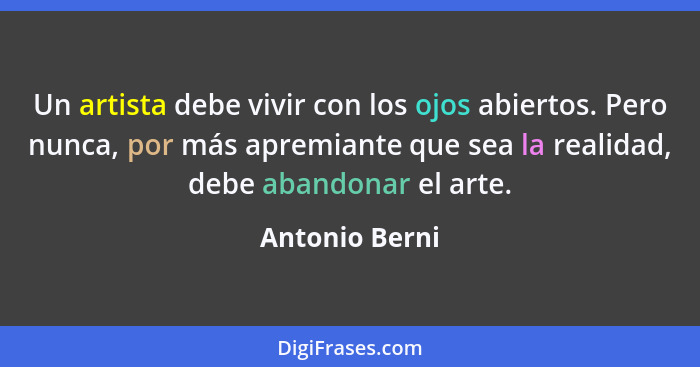 Un artista debe vivir con los ojos abiertos. Pero nunca, por más apremiante que sea la realidad, debe abandonar el arte.... - Antonio Berni