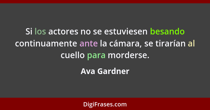 Si los actores no se estuviesen besando continuamente ante la cámara, se tirarían al cuello para morderse.... - Ava Gardner