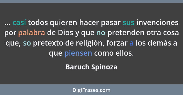 ... casí todos quieren hacer pasar sus invenciones por palabra de Dios y que no pretenden otra cosa que, so pretexto de religión, for... - Baruch Spinoza