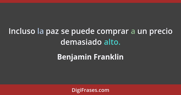 Incluso la paz se puede comprar a un precio demasiado alto.... - Benjamin Franklin