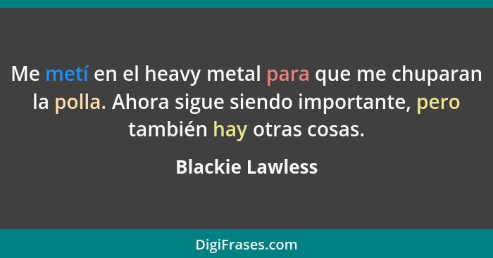 Me metí en el heavy metal para que me chuparan la polla. Ahora sigue siendo importante, pero también hay otras cosas.... - Blackie Lawless