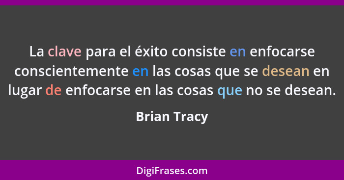 La clave para el éxito consiste en enfocarse conscientemente en las cosas que se desean en lugar de enfocarse en las cosas que no se des... - Brian Tracy