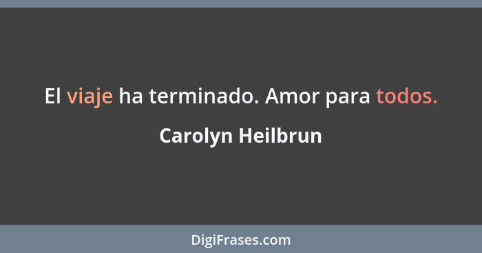 El viaje ha terminado. Amor para todos.... - Carolyn Heilbrun