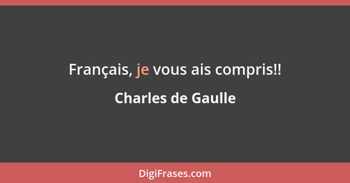 Français, je vous ais compris!!... - Charles de Gaulle