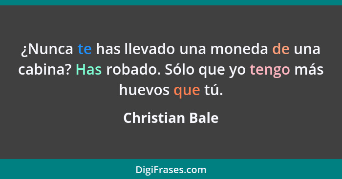 ¿Nunca te has llevado una moneda de una cabina? Has robado. Sólo que yo tengo más huevos que tú.... - Christian Bale