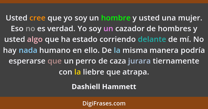 Usted cree que yo soy un hombre y usted una mujer. Eso no es verdad. Yo soy un cazador de hombres y usted algo que ha estado corrie... - Dashiell Hammett