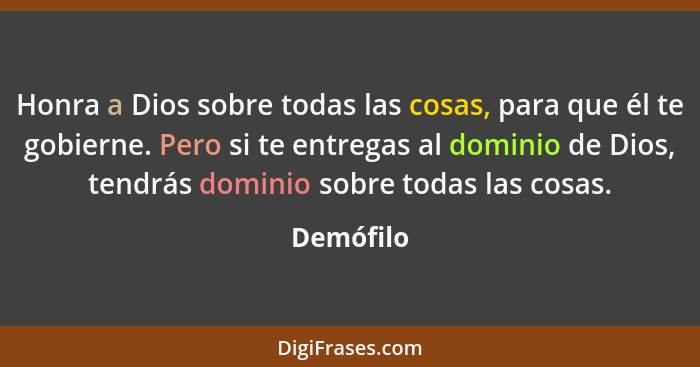 Honra a Dios sobre todas las cosas, para que él te gobierne. Pero si te entregas al dominio de Dios, tendrás dominio sobre todas las cosas.... - Demófilo