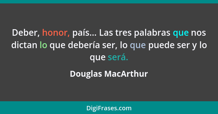 Deber, honor, país... Las tres palabras que nos dictan lo que debería ser, lo que puede ser y lo que será.... - Douglas MacArthur