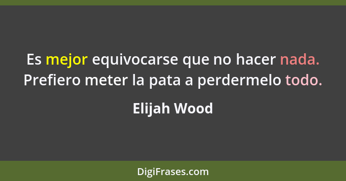 Es mejor equivocarse que no hacer nada. Prefiero meter la pata a perdermelo todo.... - Elijah Wood