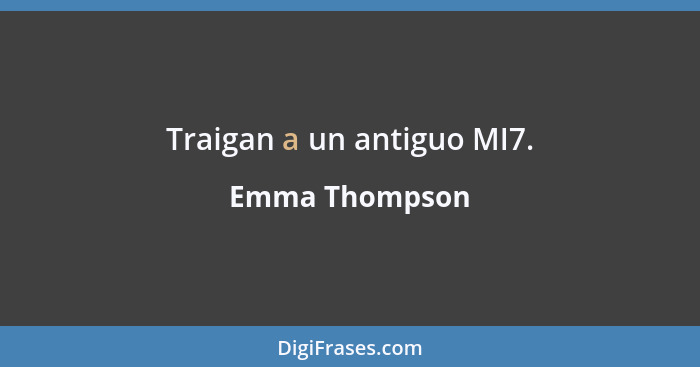 Traigan a un antiguo MI7.... - Emma Thompson