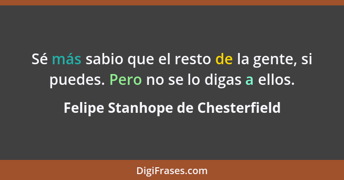 Sé más sabio que el resto de la gente, si puedes. Pero no se lo digas a ellos.... - Felipe Stanhope de Chesterfield