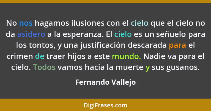 No nos hagamos ilusiones con el cielo que el cielo no da asidero a la esperanza. El cielo es un señuelo para los tontos, y una just... - Fernando Vallejo