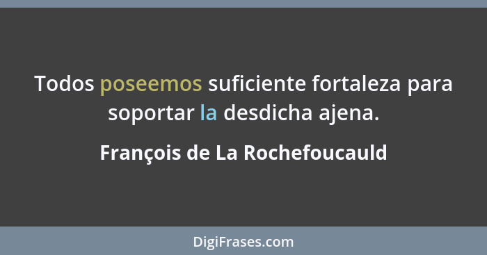 Todos poseemos suficiente fortaleza para soportar la desdicha ajena.... - François de La Rochefoucauld