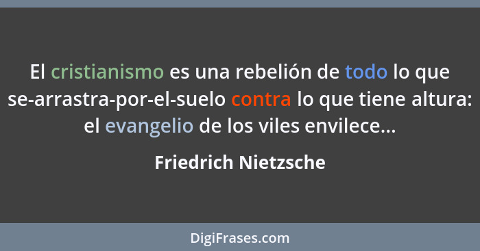 El cristianismo es una rebelión de todo lo que se-arrastra-por-el-suelo contra lo que tiene altura: el evangelio de los viles en... - Friedrich Nietzsche