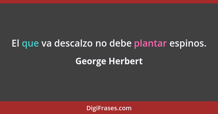 El que va descalzo no debe plantar espinos.... - George Herbert