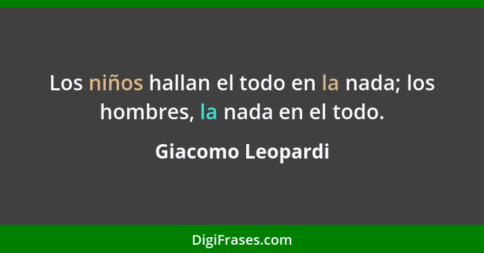 Los niños hallan el todo en la nada; los hombres, la nada en el todo.... - Giacomo Leopardi