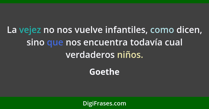La vejez no nos vuelve infantiles, como dicen, sino que nos encuentra todavía cual verdaderos niños.... - Goethe