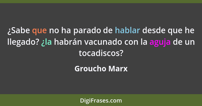 ¿Sabe que no ha parado de hablar desde que he llegado? ¿la habrán vacunado con la aguja de un tocadiscos?... - Groucho Marx