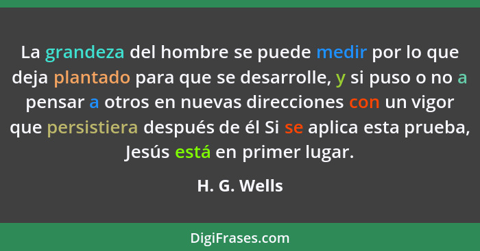 La grandeza del hombre se puede medir por lo que deja plantado para que se desarrolle, y si puso o no a pensar a otros en nuevas direcci... - H. G. Wells