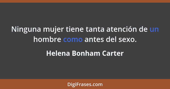 Ninguna mujer tiene tanta atención de un hombre como antes del sexo.... - Helena Bonham Carter
