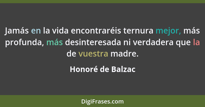 Jamás en la vida encontraréis ternura mejor, más profunda, más desinteresada ni verdadera que la de vuestra madre.... - Honoré de Balzac