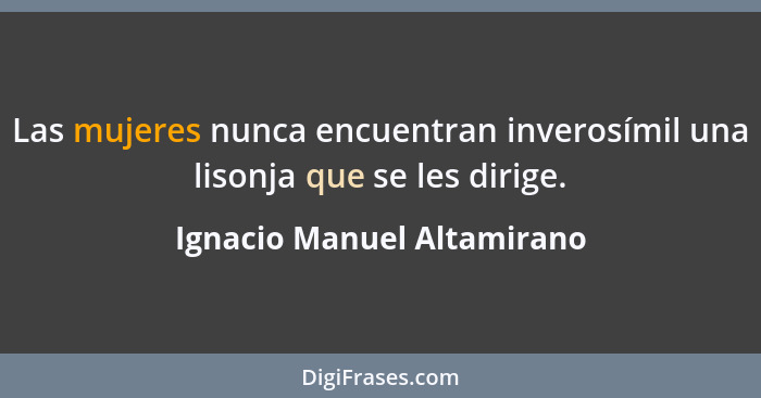 Las mujeres nunca encuentran inverosímil una lisonja que se les dirige.... - Ignacio Manuel Altamirano