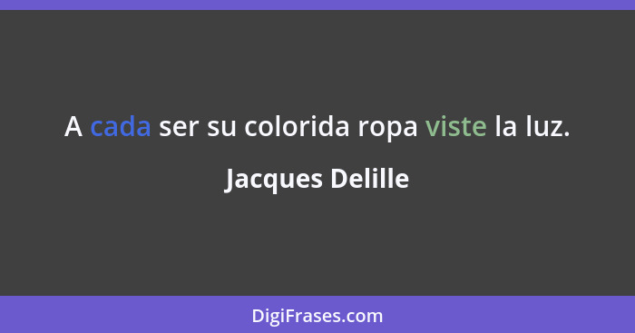 A cada ser su colorida ropa viste la luz.... - Jacques Delille