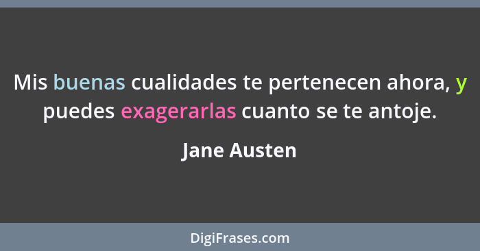 Mis buenas cualidades te pertenecen ahora, y puedes exagerarlas cuanto se te antoje.... - Jane Austen