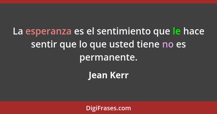 La esperanza es el sentimiento que le hace sentir que lo que usted tiene no es permanente.... - Jean Kerr