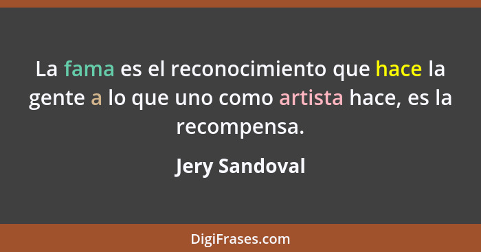 La fama es el reconocimiento que hace la gente a lo que uno como artista hace, es la recompensa.... - Jery Sandoval