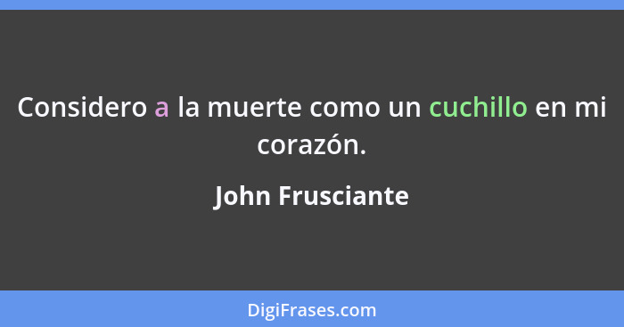 Considero a la muerte como un cuchillo en mi corazón.... - John Frusciante