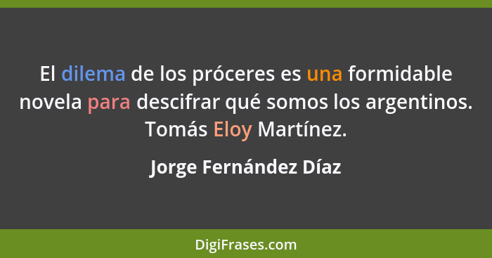 El dilema de los próceres es una formidable novela para descifrar qué somos los argentinos. Tomás Eloy Martínez.... - Jorge Fernández Díaz