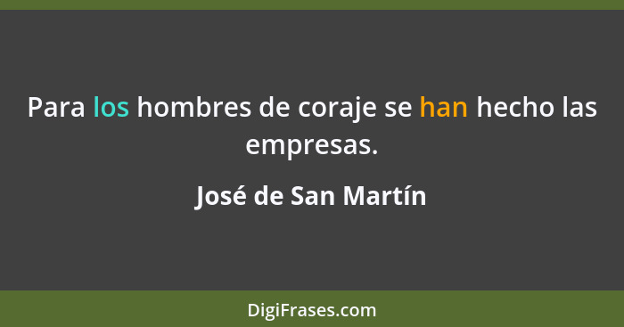 Para los hombres de coraje se han hecho las empresas.... - José de San Martín