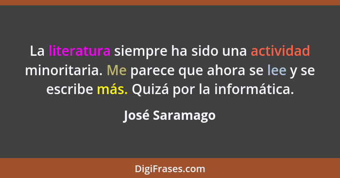 La literatura siempre ha sido una actividad minoritaria. Me parece que ahora se lee y se escribe más. Quizá por la informática.... - José Saramago