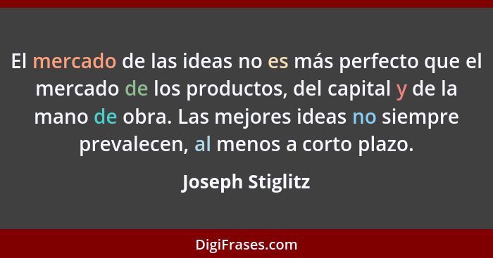 El mercado de las ideas no es más perfecto que el mercado de los productos, del capital y de la mano de obra. Las mejores ideas no s... - Joseph Stiglitz