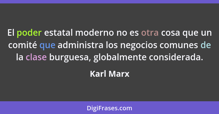 El poder estatal moderno no es otra cosa que un comité que administra los negocios comunes de la clase burguesa, globalmente considerada.... - Karl Marx