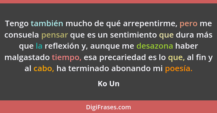 Tengo también mucho de qué arrepentirme, pero me consuela pensar que es un sentimiento que dura más que la reflexión y, aunque me desazona hab... - Ko Un