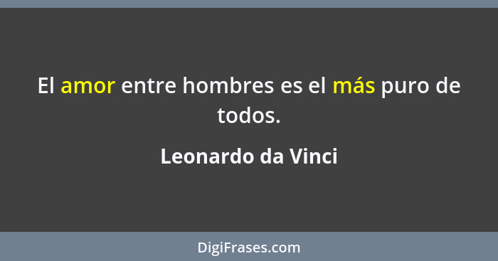 El amor entre hombres es el más puro de todos.... - Leonardo da Vinci