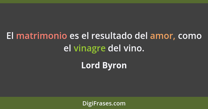El matrimonio es el resultado del amor, como el vinagre del vino.... - Lord Byron