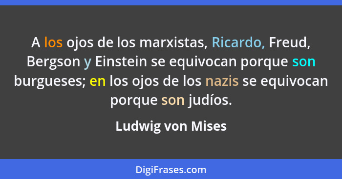 A los ojos de los marxistas, Ricardo, Freud, Bergson y Einstein se equivocan porque son burgueses; en los ojos de los nazis se equi... - Ludwig von Mises
