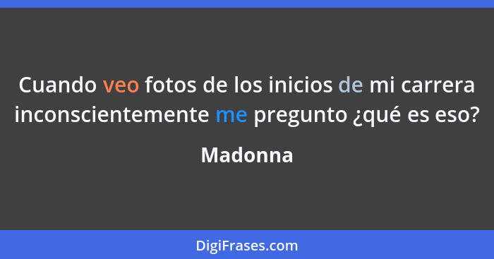 Cuando veo fotos de los inicios de mi carrera inconscientemente me pregunto ¿qué es eso?... - Madonna