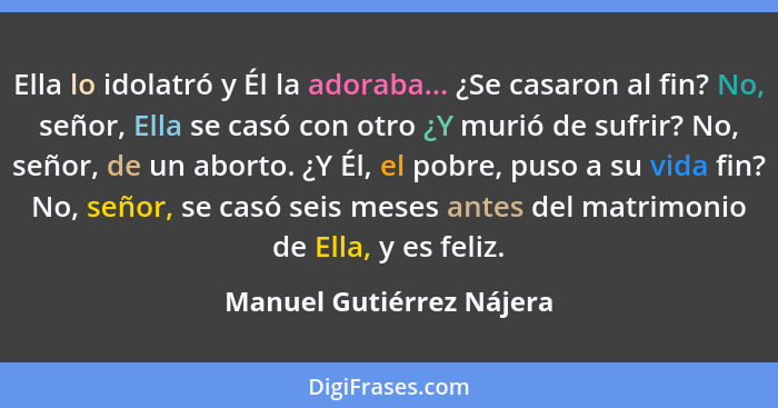 Ella lo idolatró y Él la adoraba... ¿Se casaron al fin? No, señor, Ella se casó con otro ¿Y murió de sufrir? No, señor, de u... - Manuel Gutiérrez Nájera