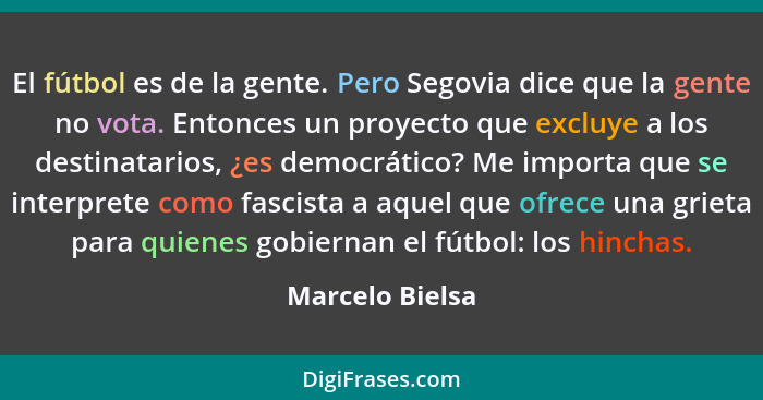 El fútbol es de la gente. Pero Segovia dice que la gente no vota. Entonces un proyecto que excluye a los destinatarios, ¿es democráti... - Marcelo Bielsa