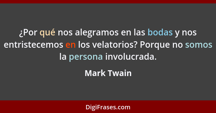 ¿Por qué nos alegramos en las bodas y nos entristecemos en los velatorios? Porque no somos la persona involucrada.... - Mark Twain