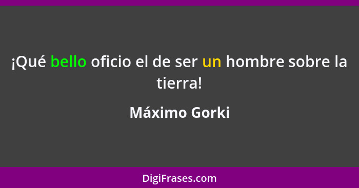 ¡Qué bello oficio el de ser un hombre sobre la tierra!... - Máximo Gorki