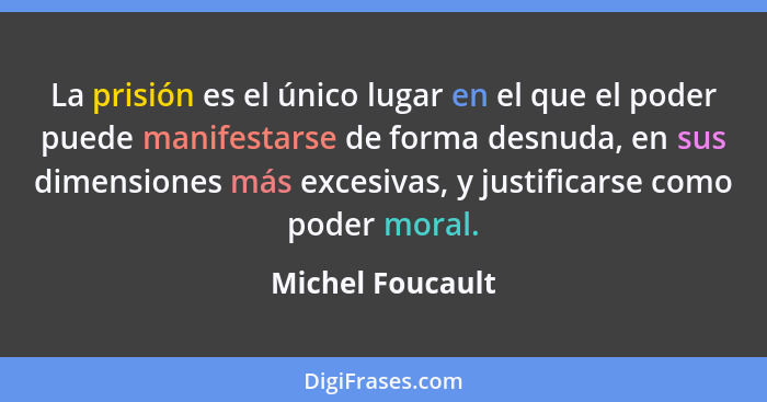 La prisión es el único lugar en el que el poder puede manifestarse de forma desnuda, en sus dimensiones más excesivas, y justificars... - Michel Foucault
