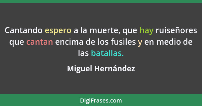 Cantando espero a la muerte, que hay ruiseñores que cantan encima de los fusiles y en medio de las batallas.... - Miguel Hernández