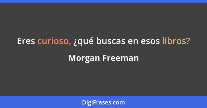 Eres curioso, ¿qué buscas en esos libros?... - Morgan Freeman